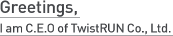 Greetings, I am C.E.O of TwistRUN Co., Ltd.